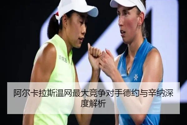 阿尔卡拉斯温网最大竞争对手德约与辛纳深度解析