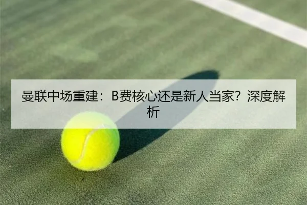曼联中场重建：B费核心还是新人当家？深度解析